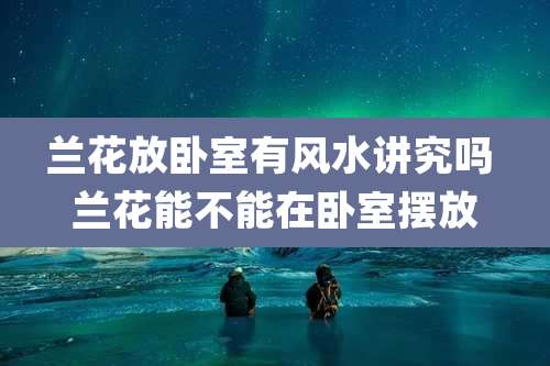 兰花放卧室有风水讲究吗 兰花能不能在卧室摆放