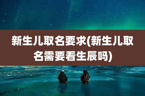 新生儿取名要求(新生儿取名需要看生辰吗)