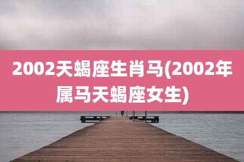 2002天蝎座生肖马(2002年属马天蝎座女生)