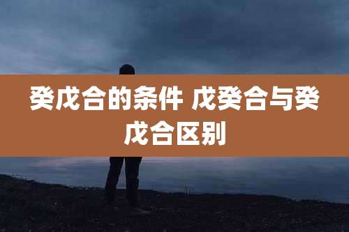 癸戊合的条件 戊癸合与癸戊合区别