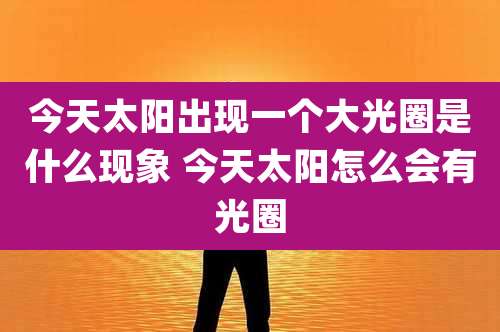 今天太阳出现一个大光圈是什么现象 今天太阳怎么会有光圈