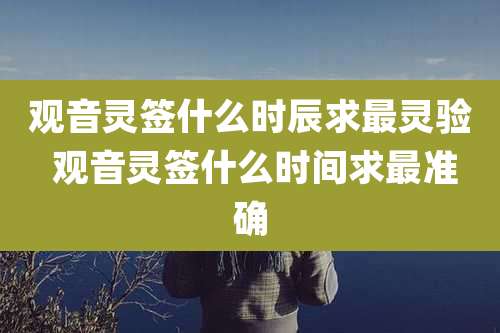 观音灵签什么时辰求最灵验 观音灵签什么时间求最准确