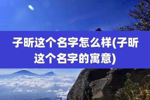 子昕这个名字怎么样(子昕这个名字的寓意)