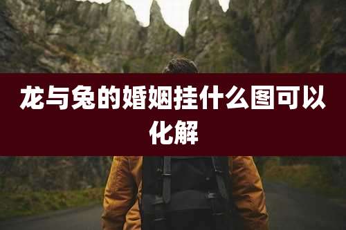 龙与兔的婚姻挂什么图可以化解