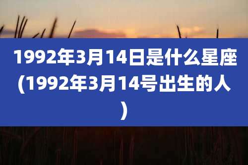 1992年3月14日是什么星座(1992年3月14号出生的人)