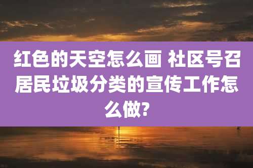 红色的天空怎么画 社区号召居民垃圾分类的宣传工作怎么做?