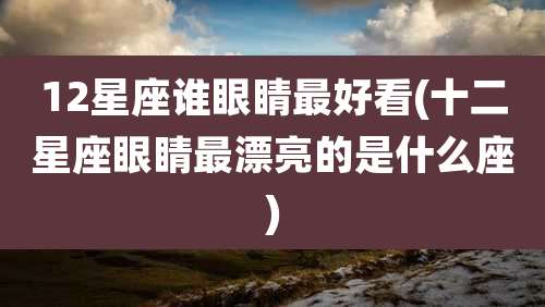 12星座谁眼睛最好看(十二星座眼睛最漂亮的是什么座)