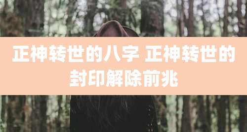 正神转世的八字 正神转世的封印解除前兆