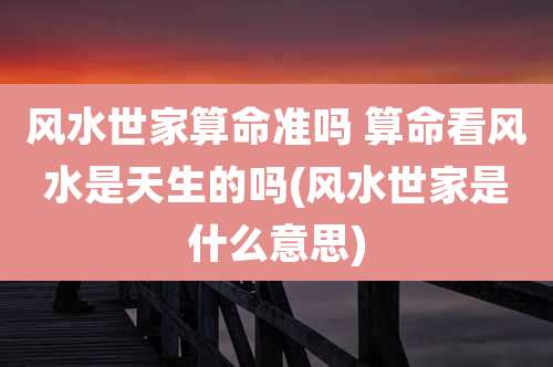 风水世家算命准吗 算命看风水是天生的吗(风水世家是什么意思)
