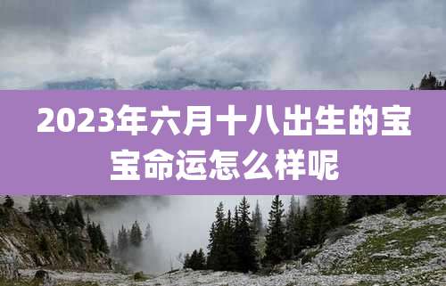 2023年六月十八出生的宝宝命运怎么样呢