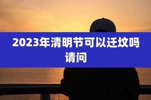 2023年清明节可以迁坟吗请问