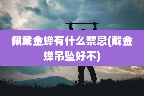 佩戴金蝉有什么禁忌(戴金蝉吊坠好不)