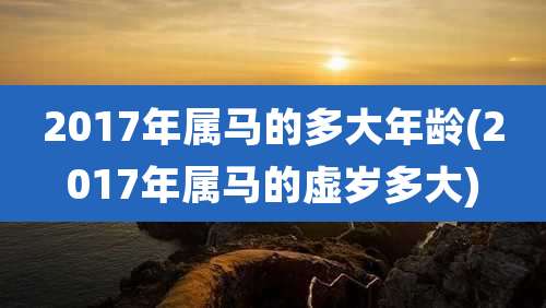 2017年属马的多大年龄(2017年属马的虚岁多大)