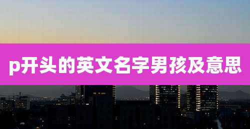 p开头的英文名字男孩及意思