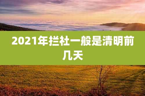 2021年拦社一般是清明前几天