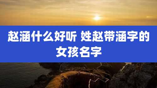 赵涵什么好听 姓赵带涵字的女孩名字