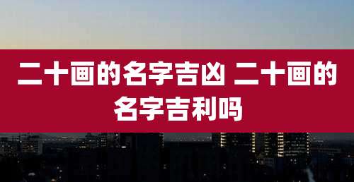 二十画的名字吉凶 二十画的名字吉利吗
