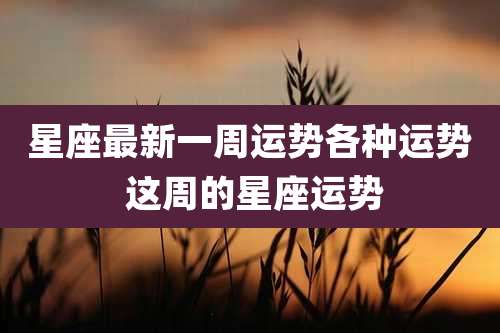 星座最新一周运势各种运势 这周的星座运势