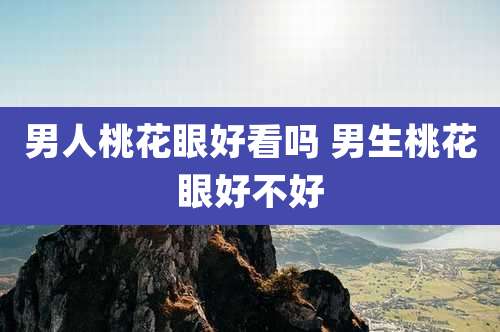 男人桃花眼好看吗 男生桃花眼好不好