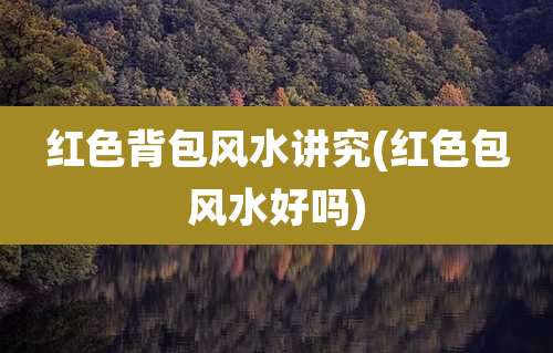 红色背包风水讲究(红色包风水好吗)