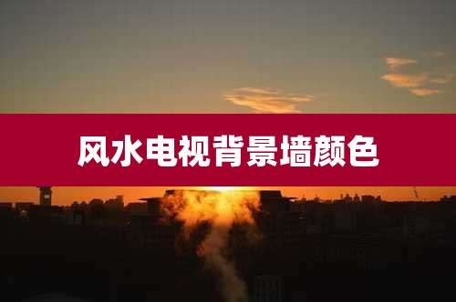 风水电视背景墙颜色