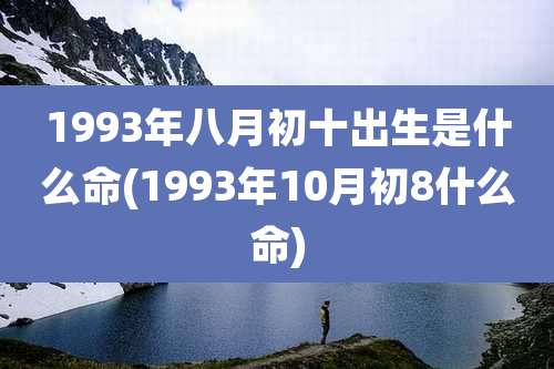 1993年八月初十出生是什么命(1993年10月初8什么命)