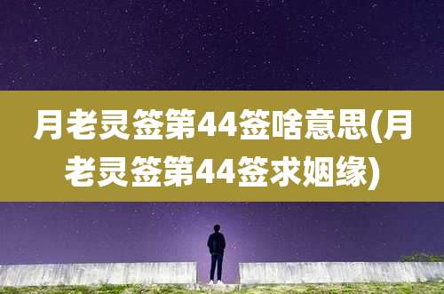 月老灵签第44签啥意思(月老灵签第44签求姻缘)