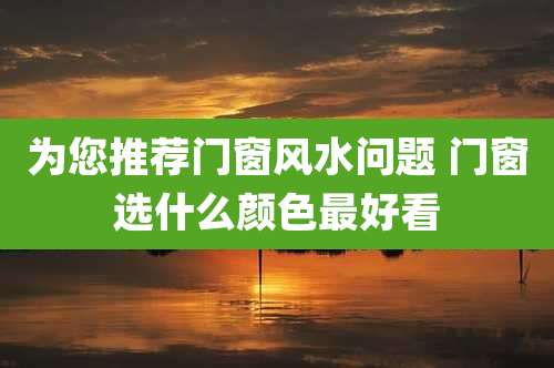 为您推荐门窗风水问题 门窗选什么颜色最好看