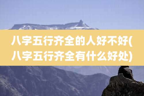 八字五行齐全的人好不好(八字五行齐全有什么好处)