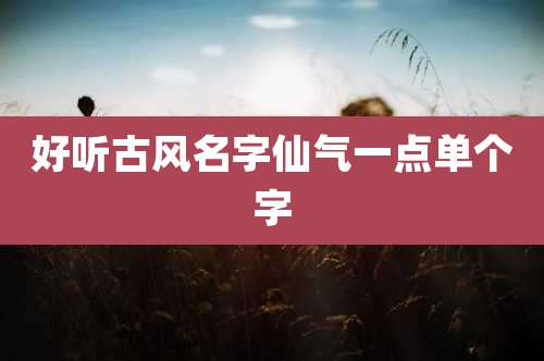 好听古风名字仙气一点单个字