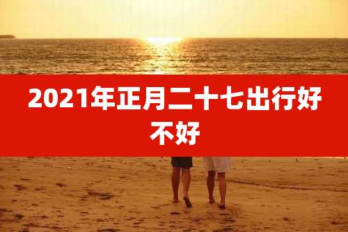 2021年正月二十七出行好不好