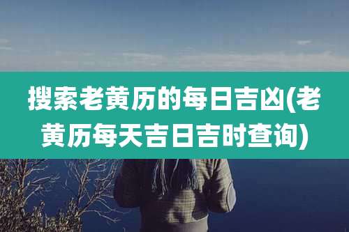 搜索老黄历的每日吉凶(老黄历每天吉日吉时查询)