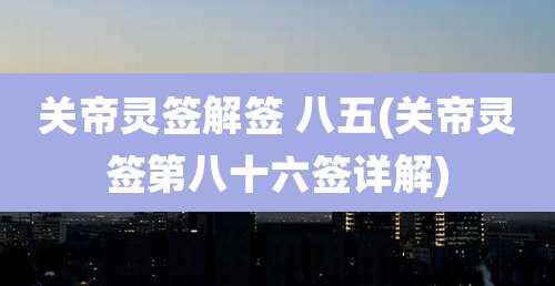 关帝灵签解签 八五(关帝灵签第八十六签详解)