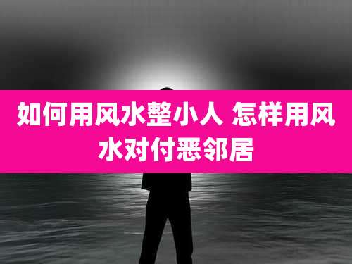 如何用风水整小人 怎样用风水对付恶邻居