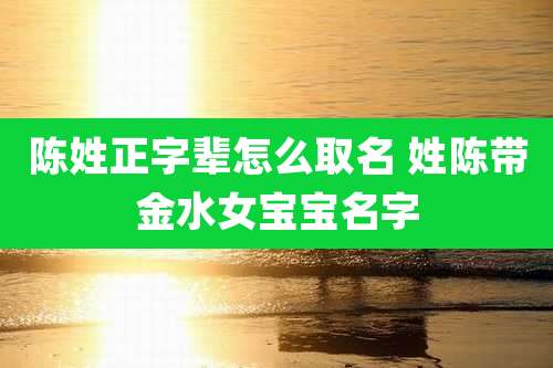 陈姓正字辈怎么取名 姓陈带金水女宝宝名字