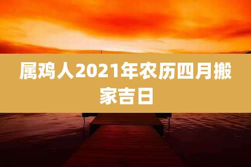 属鸡人2021年农历四月搬家吉日