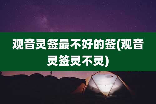 观音灵签最不好的签(观音灵签灵不灵)