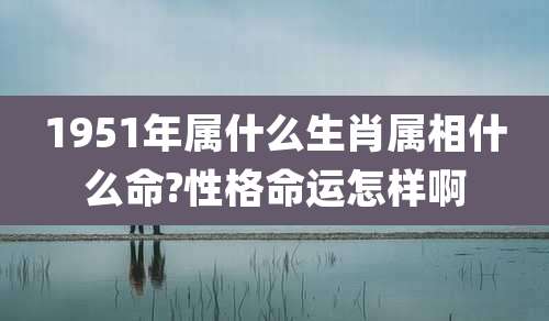 1951年属什么生肖属相什么命?性格命运怎样啊