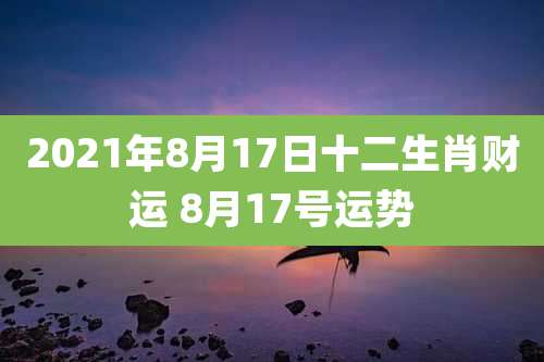 2021年8月17日十二生肖财运 8月17号运势