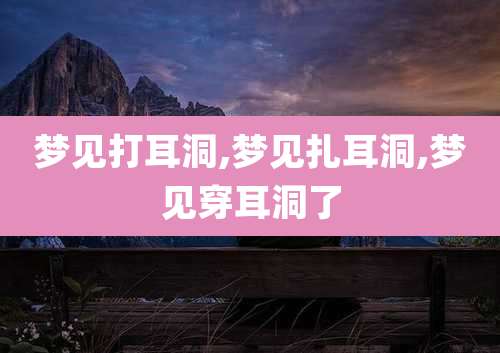 梦见打耳洞,梦见扎耳洞,梦见穿耳洞了