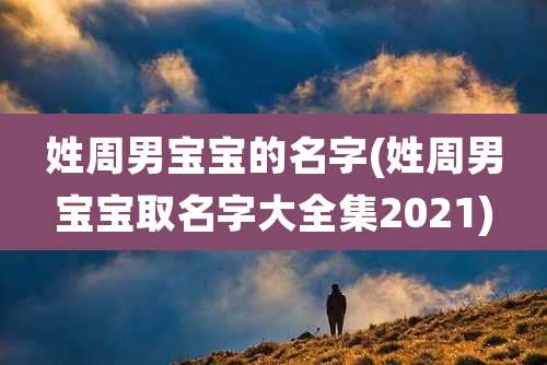 姓周男宝宝的名字(姓周男宝宝取名字大全集2021)