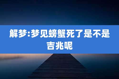 解梦:梦见螃蟹死了是不是吉兆呢