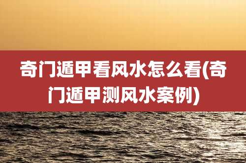 奇门遁甲看风水怎么看(奇门遁甲测风水案例)