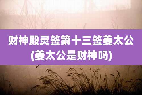 财神殿灵签第十三签姜太公(姜太公是财神吗)