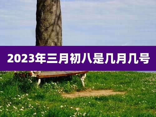 2023年三月初八是几月几号