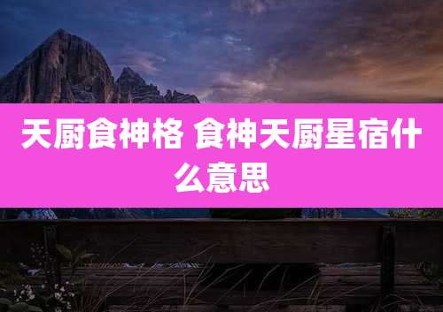 天厨食神格 食神天厨星宿什么意思