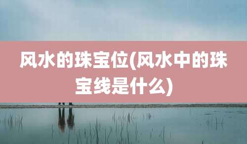 风水的珠宝位(风水中的珠宝线是什么)