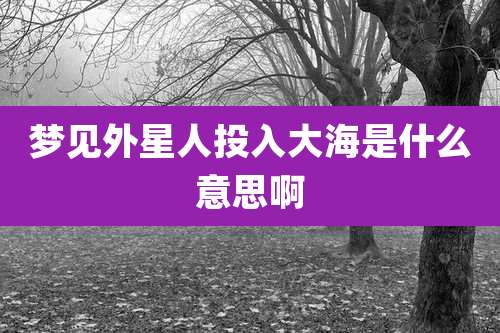 梦见外星人投入大海是什么意思啊