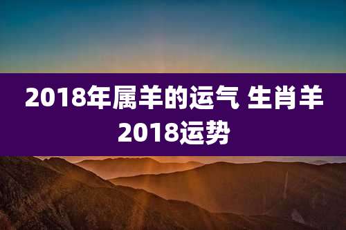 2018年属羊的运气 生肖羊2018运势