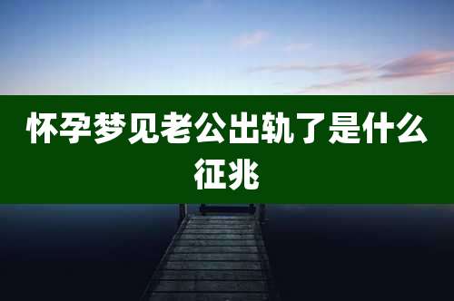 怀孕梦见老公出轨了是什么征兆